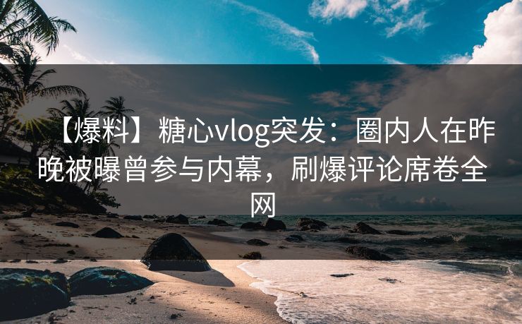 【爆料】糖心vlog突发:圈内人在昨晚被曝曾参与内幕,刷爆评论席卷全网 【爆料】糖心vlog突发:圈内人在昨晚被曝曾参与内幕,刷爆评论席卷全网