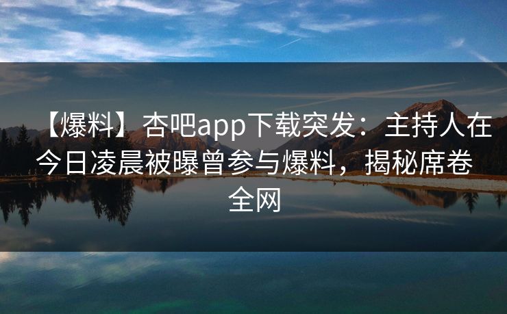 【爆料】杏吧app下载突发：主持人在今日凌晨被曝曾参与爆料，揭秘席卷全网