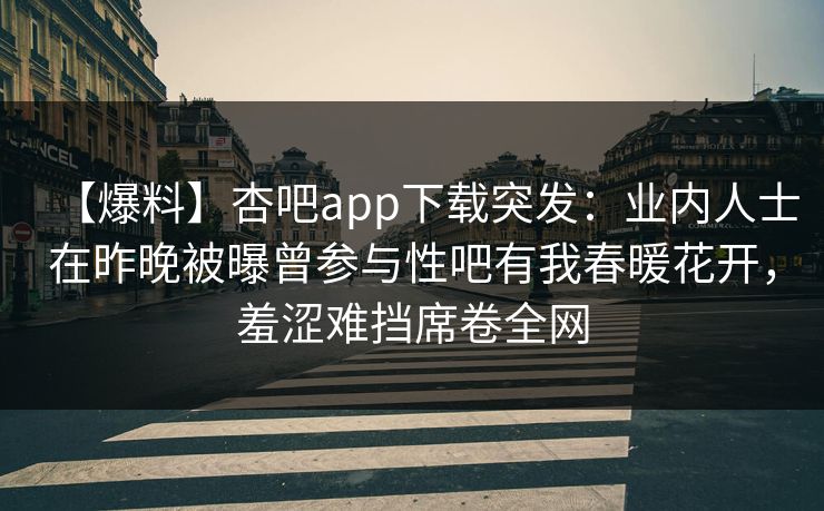 【爆料】杏吧app下载突发：业内人士在昨晚被曝曾参与性吧有我春暖花开，羞涩难挡席卷全网