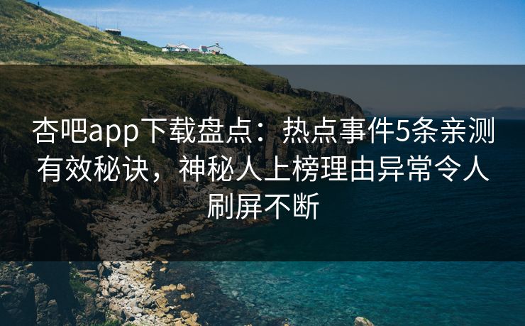 杏吧app下载盘点：热点事件5条亲测有效秘诀，神秘人上榜理由异常令人刷屏不断