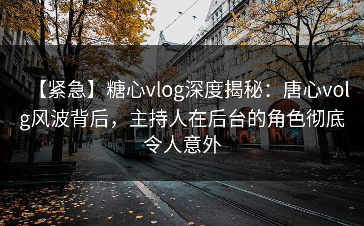 【紧急】糖心vlog深度揭秘:唐心volg风波背后,主持人在后台的角色彻底令人意外 【紧急】糖心vlog深度揭秘:唐心volg风波背后,主持人在后台的角色彻底令人意外