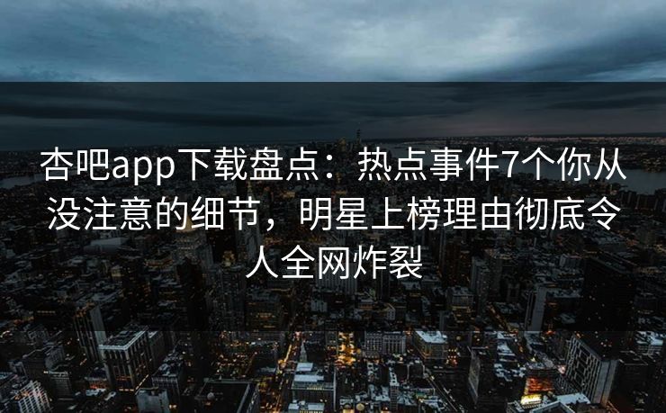 杏吧app下载盘点：热点事件7个你从没注意的细节，明星上榜理由彻底令人全网炸裂