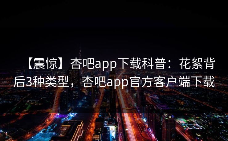 【震惊】杏吧app下载科普：花絮背后3种类型，杏吧app官方客户端下载