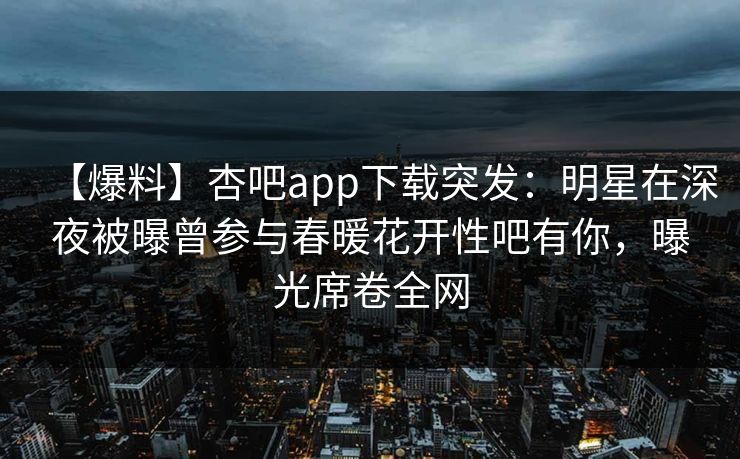 【爆料】杏吧app下载突发:明星在深夜被曝曾参与春暖花开性吧有你,曝光席卷全网 【爆料】杏吧app下载突发:明星在深夜被曝曾参与春暖花开性吧有你,曝光席卷全网
