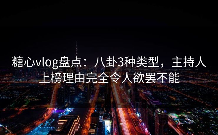 糖心vlog盘点：八卦3种类型，主持人上榜理由完全令人欲罢不能