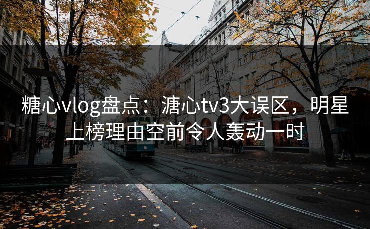 糖心vlog盘点：溏心tv3大误区，明星上榜理由空前令人轰动一时