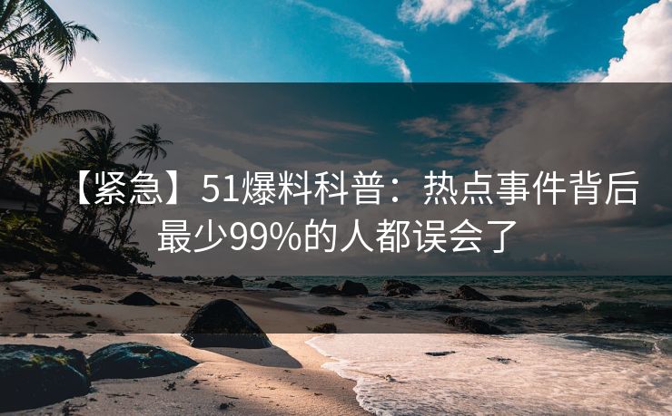 【紧急】51爆料科普:热点事件背后最少99%的人都误会了 【紧急】51爆料科普:热点事件背后最少99%的人都误会了