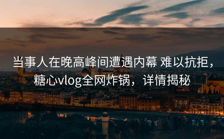 当事人在晚高峰间遭遇内幕 难以抗拒，糖心vlog全网炸锅，详情揭秘