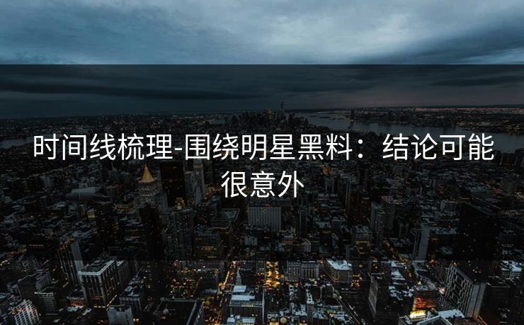 时间线梳理-围绕明星黑料：结论可能很意外