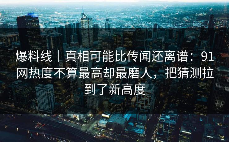 爆料线｜真相可能比传闻还离谱：91网热度不算最高却最磨人，把猜测拉到了新高度