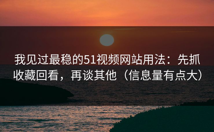 我见过最稳的51视频网站用法：先抓收藏回看，再谈其他（信息量有点大）