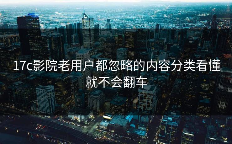 17c影院老用户都忽略的内容分类看懂就不会翻车