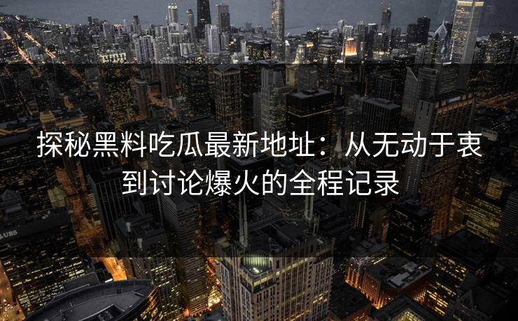 探秘黑料吃瓜最新地址：从无动于衷到讨论爆火的全程记录