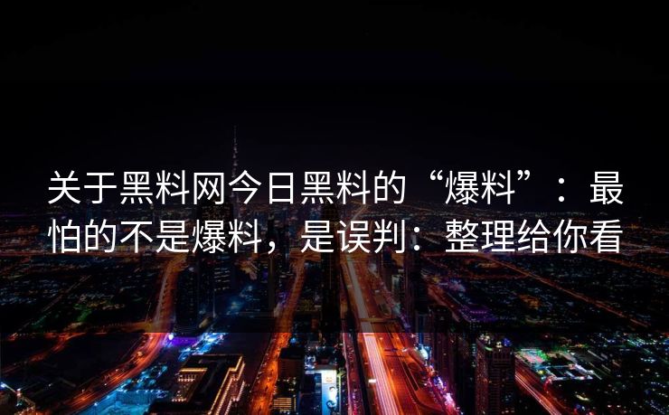 关于黑料网今日黑料的“爆料”：最怕的不是爆料，是误判：整理给你看