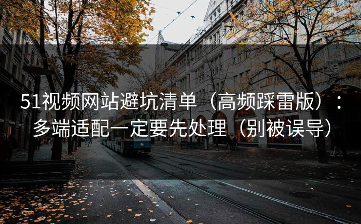 51视频网站避坑清单（高频踩雷版）：多端适配一定要先处理（别被误导）