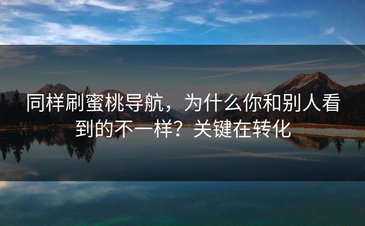 同样刷蜜桃导航，为什么你和别人看到的不一样？关键在转化