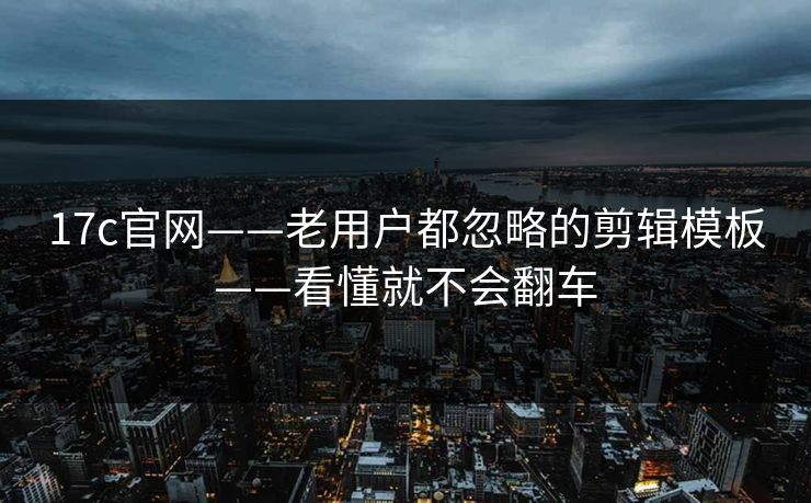 17c官网——老用户都忽略的剪辑模板——看懂就不会翻车