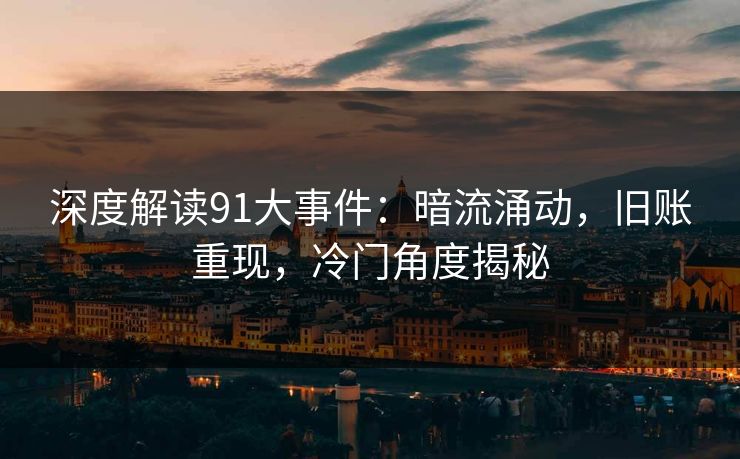 深度解读91大事件：暗流涌动，旧账重现，冷门角度揭秘