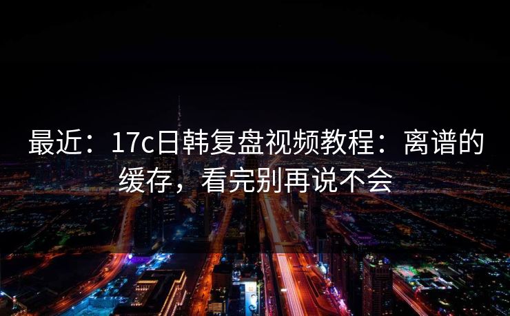 最近：17c日韩复盘视频教程：离谱的缓存，看完别再说不会