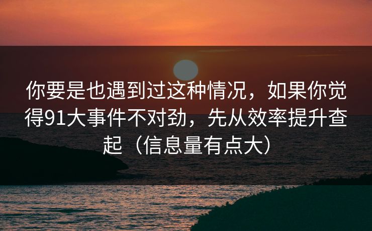 你要是也遇到过这种情况，如果你觉得91大事件不对劲，先从效率提升查起（信息量有点大）