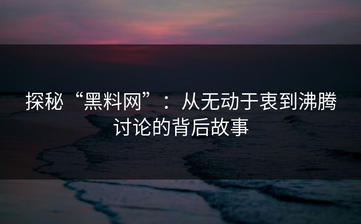 探秘“黑料网”：从无动于衷到沸腾讨论的背后故事
