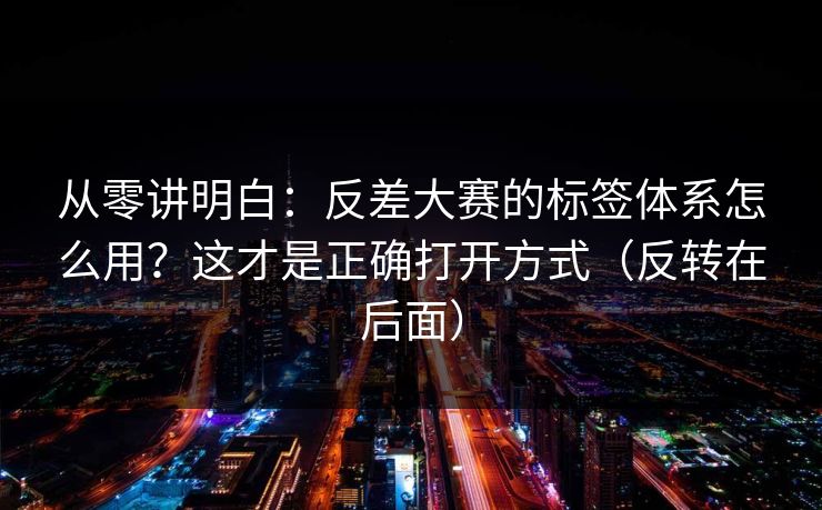从零讲明白：反差大赛的标签体系怎么用？这才是正确打开方式（反转在后面）