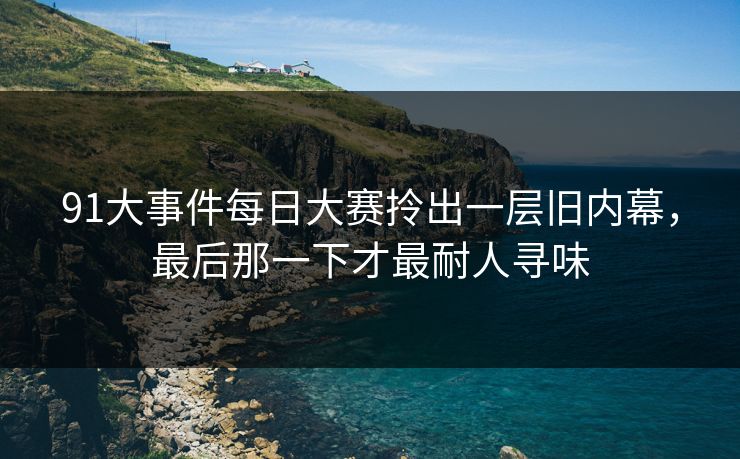 91大事件每日大赛拎出一层旧内幕，最后那一下才最耐人寻味