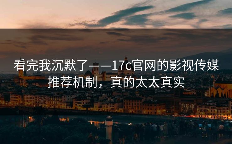看完我沉默了——17c官网的影视传媒推荐机制，真的太太真实