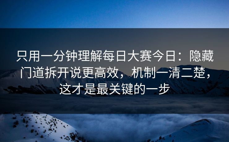 只用一分钟理解每日大赛今日：隐藏门道拆开说更高效，机制一清二楚，这才是最关键的一步