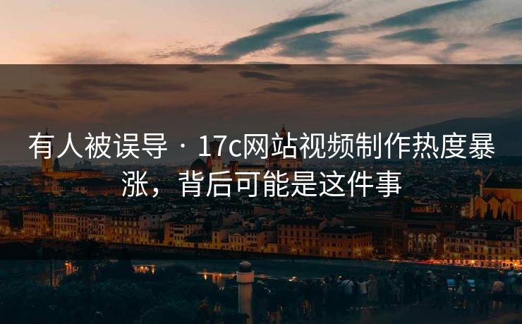 有人被误导 · 17c网站视频制作热度暴涨，背后可能是这件事