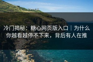 冷门揭秘：糖心网页版入口｜为什么你越看越停不下来，背后有人在推