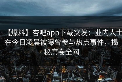 【爆料】杏吧app下载突发：业内人士在今日凌晨被曝曾参与热点事件，揭秘席卷全网