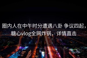 圈内人在中午时分遭遇八卦 争议四起，糖心vlog全网炸锅，详情直击