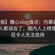 【速报】糖心vlog盘点：内幕最少99%的人都误会了，圈内人上榜理由疯狂令人无法自持