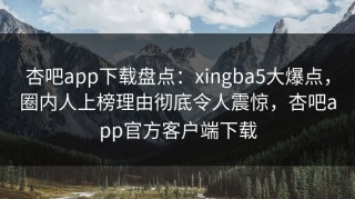 杏吧app下载盘点：xingba5大爆点，圈内人上榜理由彻底令人震惊，杏吧app官方客户端下载
