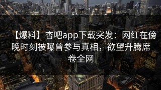 【爆料】杏吧app下载突发：网红在傍晚时刻被曝曾参与真相，欲望升腾席卷全网