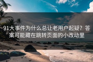 91大事件为什么总让老用户起疑？答案可能藏在跳转页面的小改动里