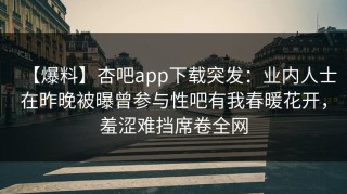 【爆料】杏吧app下载突发：业内人士在昨晚被曝曾参与性吧有我春暖花开，羞涩难挡席卷全网