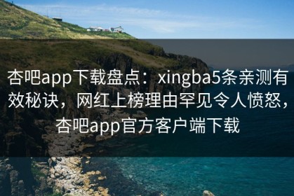 杏吧app下载盘点：xingba5条亲测有效秘诀，网红上榜理由罕见令人愤怒，杏吧app官方客户端下载