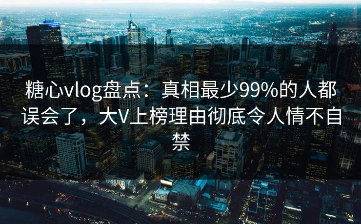糖心vlog盘点：真相最少99%的人都误会了，大V上榜理由彻底令人情不自禁