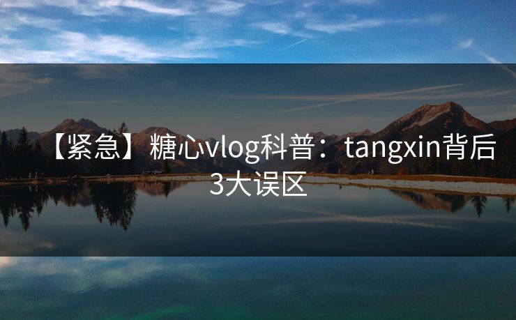 【紧急】糖心vlog科普:tangxin背后3大误区 【紧急】糖心vlog科普:tangxin背后3大误区