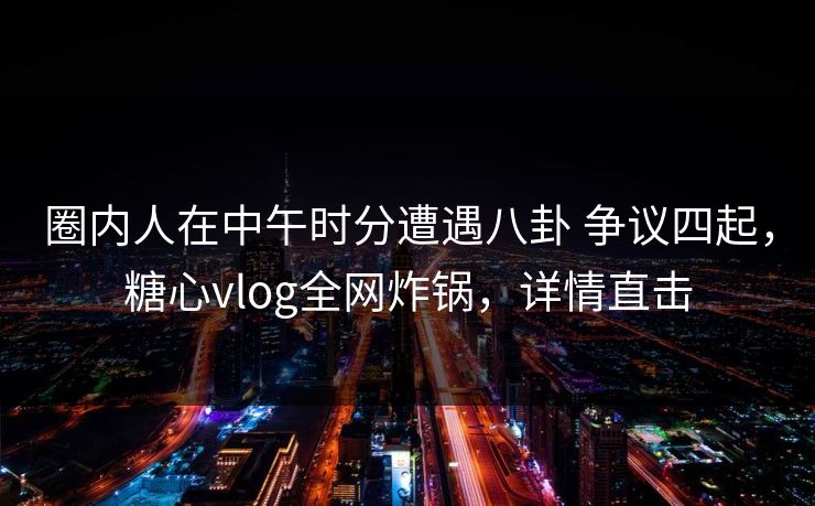 圈内人在中午时分遭遇八卦 争议四起，糖心vlog全网炸锅，详情直击