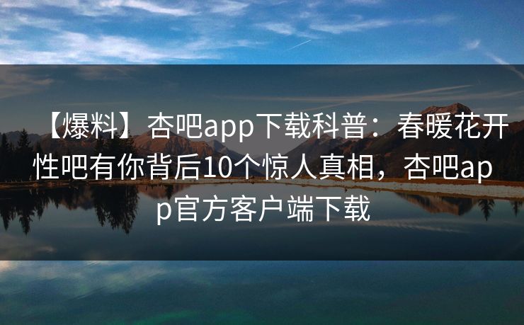 【爆料】杏吧app下载科普:春暖花开性吧有你背后10个惊人真相,杏吧app官方客户端下载 【爆料】杏吧app下载科普:春暖花开性吧有你背后10个惊人真相,杏吧app官方客户端下载