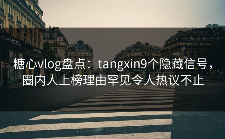 糖心vlog盘点：tangxin9个隐藏信号，圈内人上榜理由罕见令人热议不止