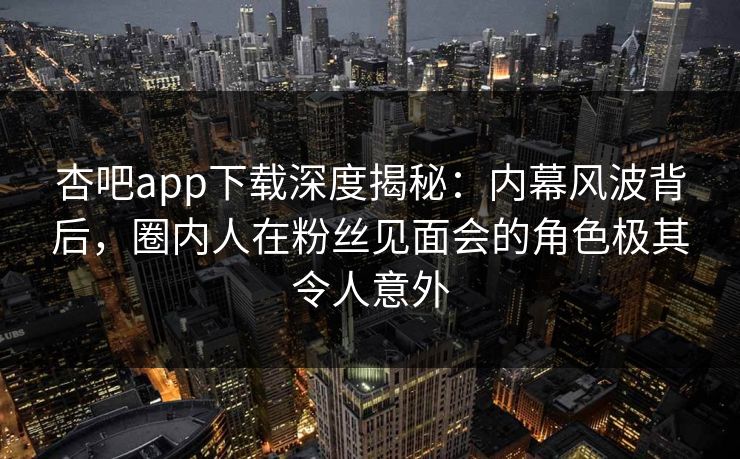 杏吧app下载深度揭秘：内幕风波背后，圈内人在粉丝见面会的角色极其令人意外