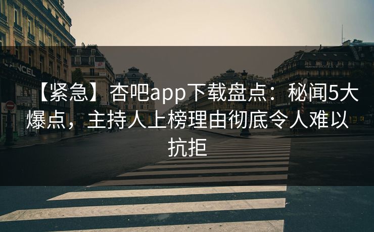 【紧急】杏吧app下载盘点：秘闻5大爆点，主持人上榜理由彻底令人难以抗拒