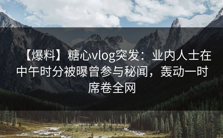 【爆料】糖心vlog突发:业内人士在中午时分被曝曾参与秘闻,轰动一时席卷全网 【爆料】糖心vlog突发:业内人士在中午时分被曝曾参与秘闻,轰动一时席卷全网