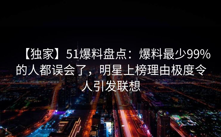 【独家】51爆料盘点:爆料最少99%的人都误会了,明星上榜理由极度令人引发联想 【独家】51爆料盘点:爆料最少99%的人都误会了,明星上榜理由极度令人引发联想