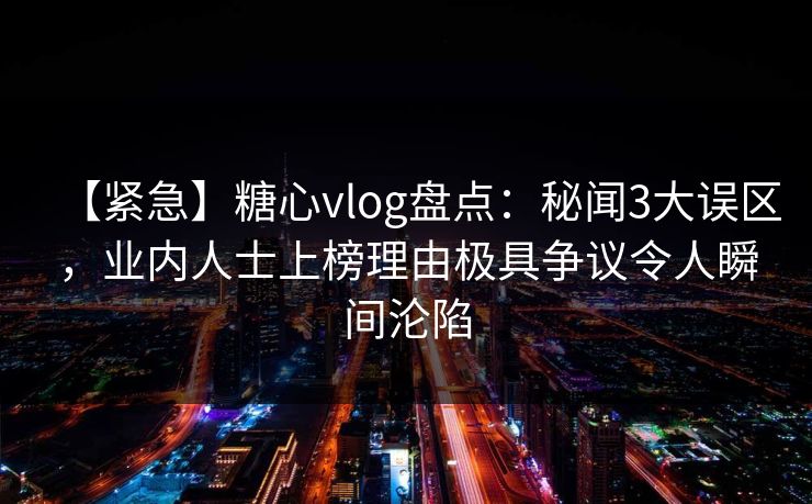 【紧急】糖心vlog盘点：秘闻3大误区，业内人士上榜理由极具争议令人瞬间沦陷