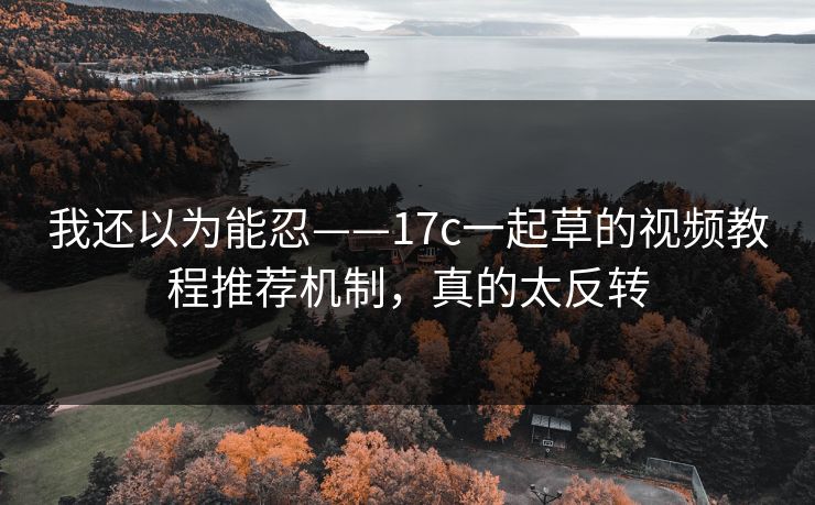 我还以为能忍——17c一起草的视频教程推荐机制，真的太反转